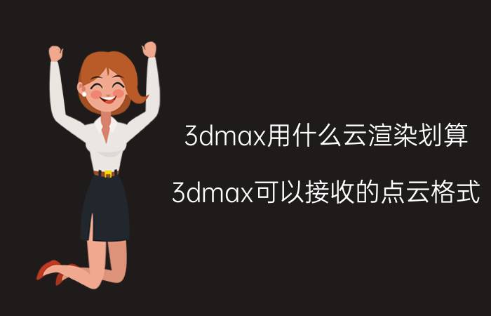 3dmax用什么云渲染划算 3dmax可以接收的点云格式？